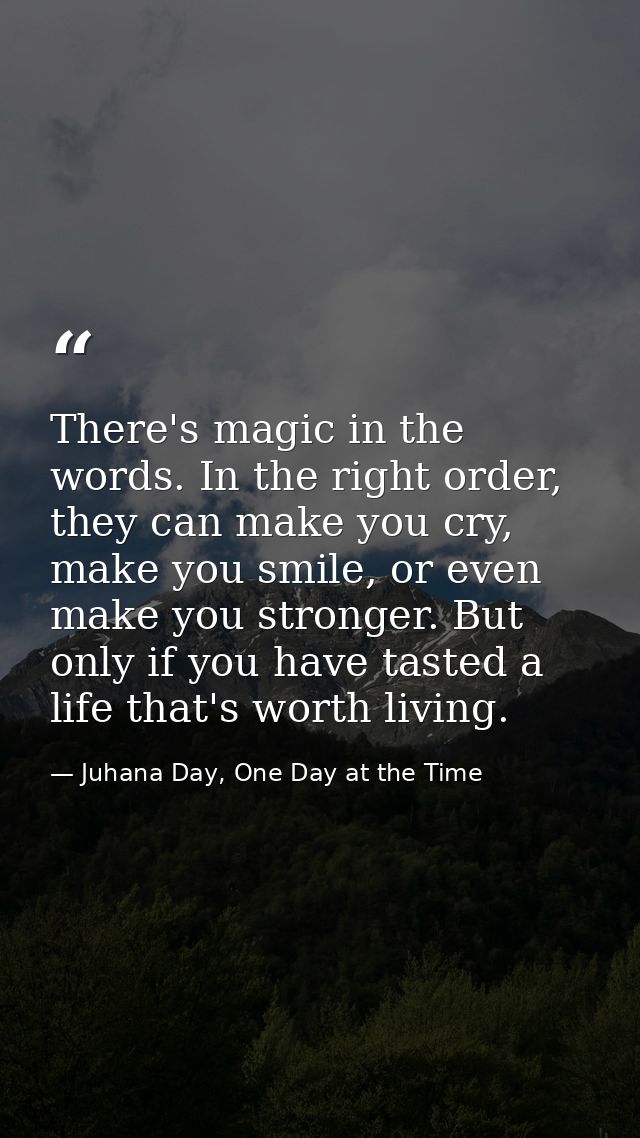 There's magic in the words. In the right order, they can make you cry, make you smile, or even make you stronger. But on — Juhana Day, One Day at the Time