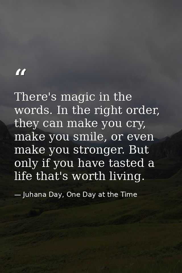 There's magic in the words. In the right order, they can make you cry, make you smile, or even make you stronger. But on — Juhana Day, One Day at the Time