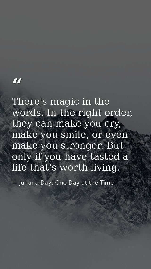 There's magic in the words. In the right order, they can make you cry, make you smile, or even make you stronger. But on — Juhana Day, One Day at the Time