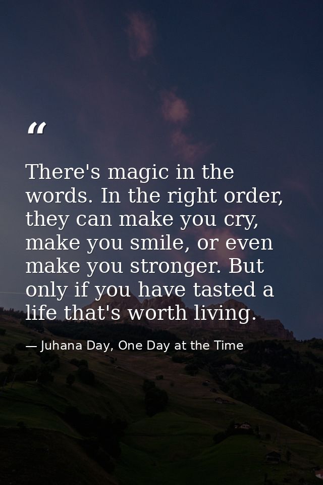 There's magic in the words. In the right order, they can make you cry, make you smile, or even make you stronger. But on — Juhana Day, One Day at the Time