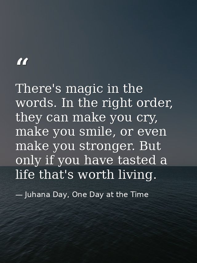 There's magic in the words. In the right order, they can make you cry, make you smile, or even make you stronger. But on — Juhana Day, One Day at the Time