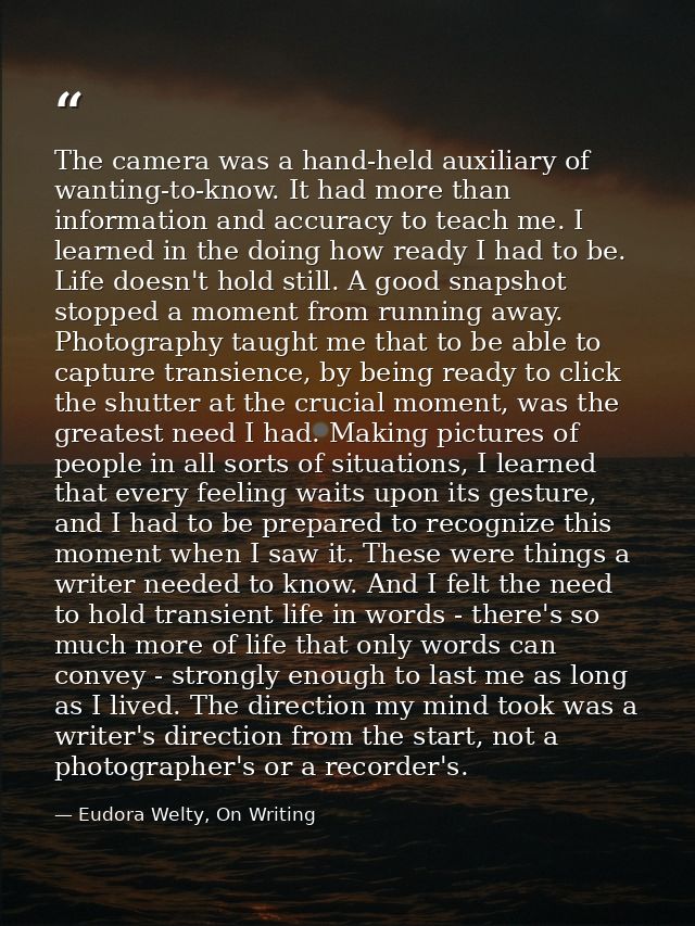 The camera was a hand-held auxiliary of wanting-to-know. It had more than information and accuracy to teach me. I learne — Eudora Welty, On Writing