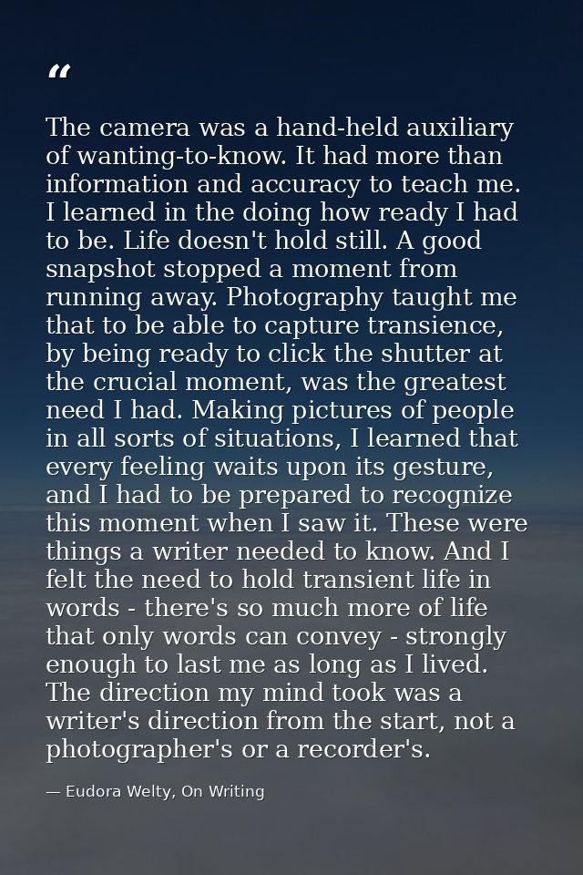 The camera was a hand-held auxiliary of wanting-to-know. It had more than information and accuracy to teach me. I learne — Eudora Welty, On Writing