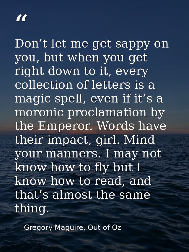 Don’t let me get sappy on you, but when you get right down to it, every collection of letters is a magic spell, even if  — Gregory Maguire, Out of Oz