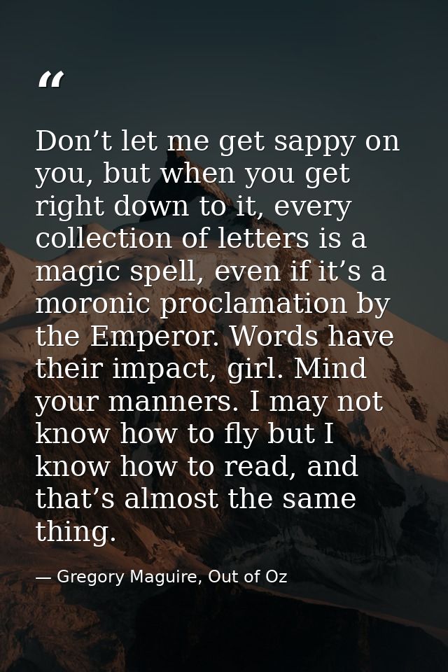 Don’t let me get sappy on you, but when you get right down to it, every collection of letters is a magic spell, even if  — Gregory Maguire, Out of Oz