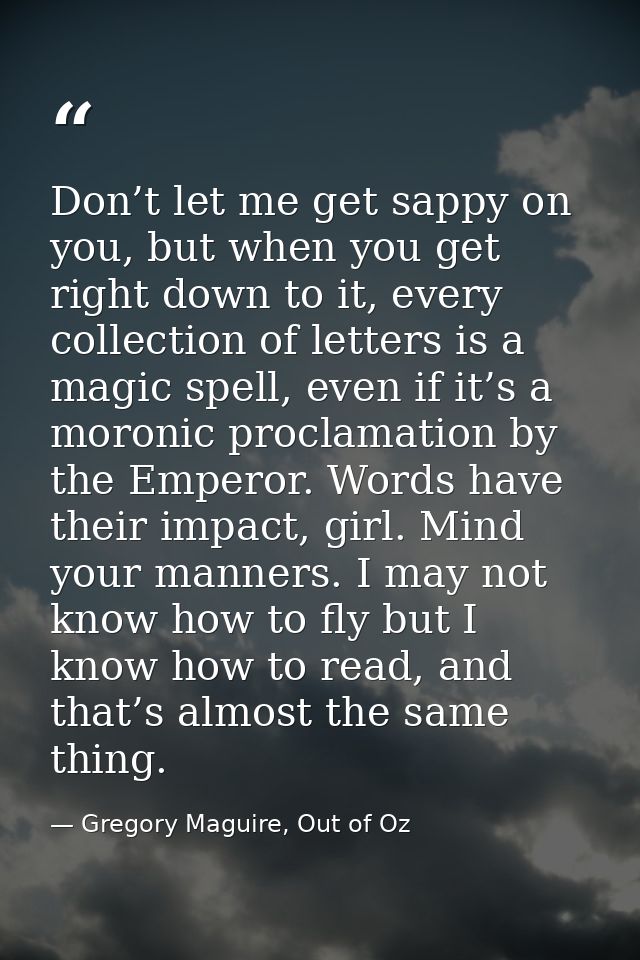Don’t let me get sappy on you, but when you get right down to it, every collection of letters is a magic spell, even if  — Gregory Maguire, Out of Oz