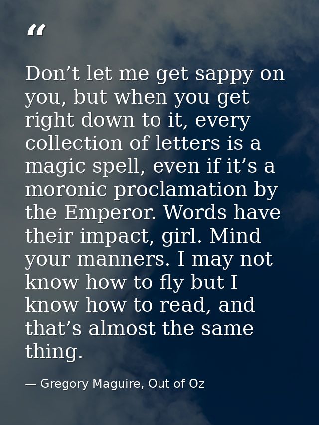 Don’t let me get sappy on you, but when you get right down to it, every collection of letters is a magic spell, even if  — Gregory Maguire, Out of Oz