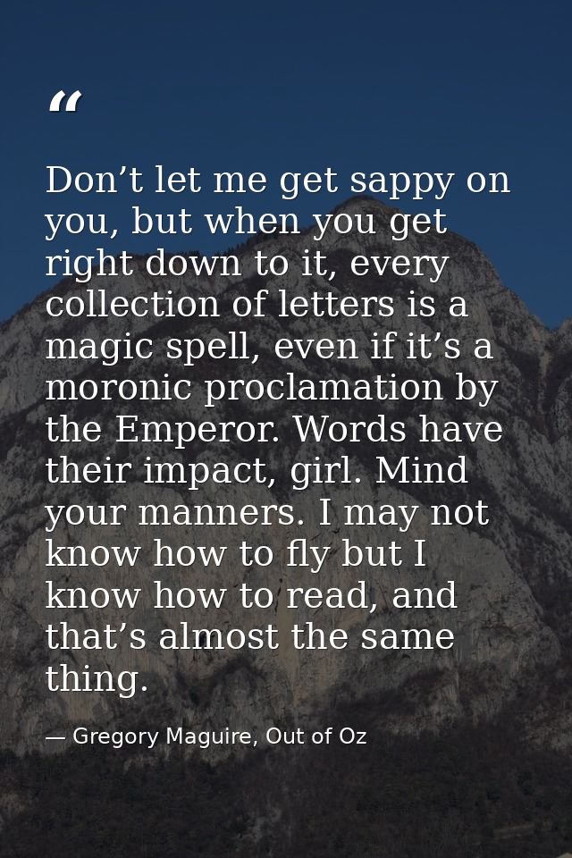 Don’t let me get sappy on you, but when you get right down to it, every collection of letters is a magic spell, even if  — Gregory Maguire, Out of Oz