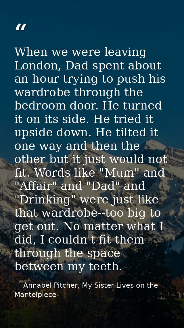 When we were leaving London, Dad spent about an hour trying to push his wardrobe through the bedroom door. He turned it  — Annabel Pitcher, My Sister Lives on the Mantelpiece
