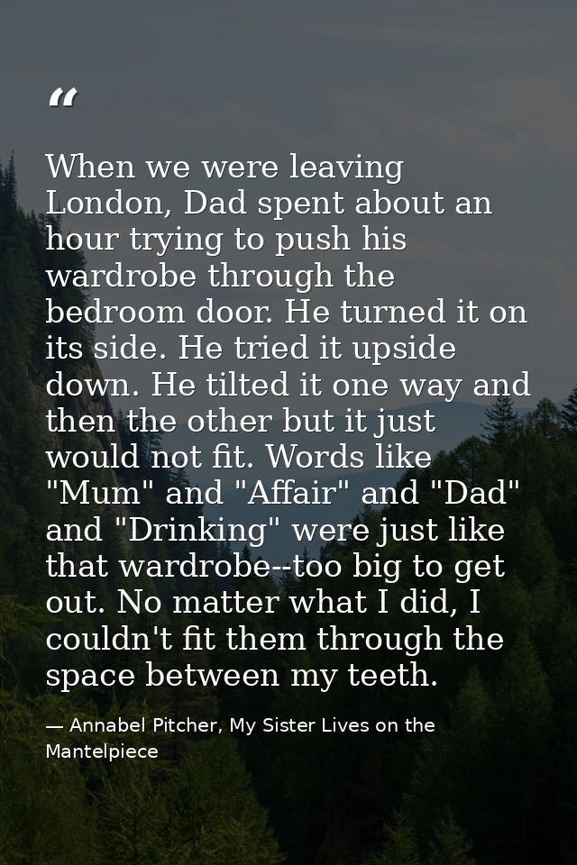 When we were leaving London, Dad spent about an hour trying to push his wardrobe through the bedroom door. He turned it  — Annabel Pitcher, My Sister Lives on the Mantelpiece