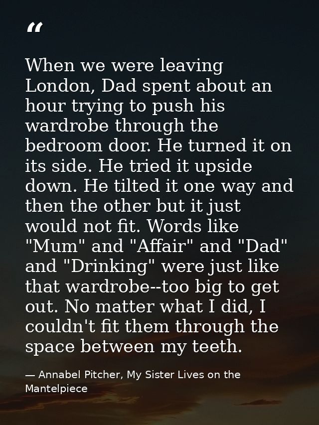 When we were leaving London, Dad spent about an hour trying to push his wardrobe through the bedroom door. He turned it  — Annabel Pitcher, My Sister Lives on the Mantelpiece
