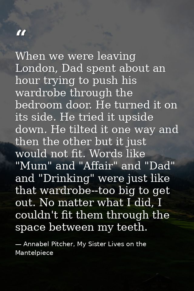When we were leaving London, Dad spent about an hour trying to push his wardrobe through the bedroom door. He turned it  — Annabel Pitcher, My Sister Lives on the Mantelpiece