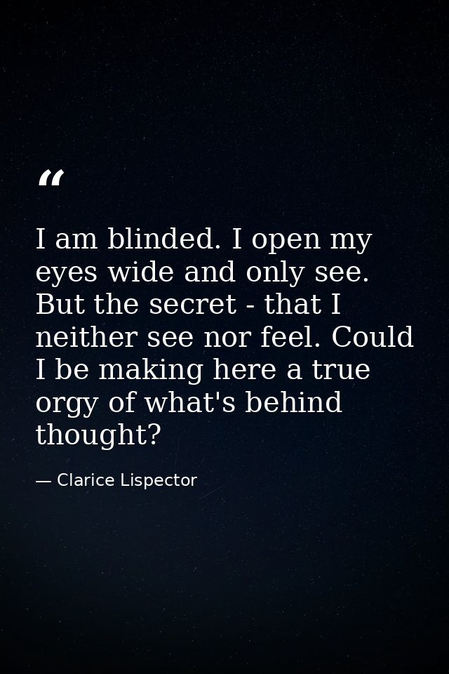 I am blinded. I open my eyes wide and only see. But the secret - that I neither see nor feel. Could I be making here a t — Clarice Lispector