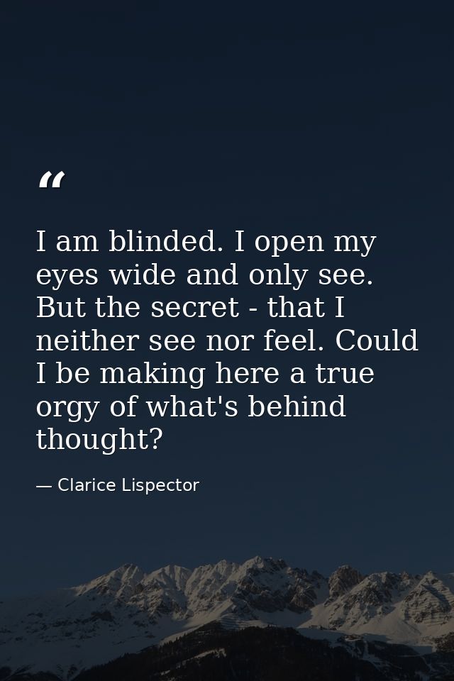 I am blinded. I open my eyes wide and only see. But the secret - that I neither see nor feel. Could I be making here a t — Clarice Lispector
