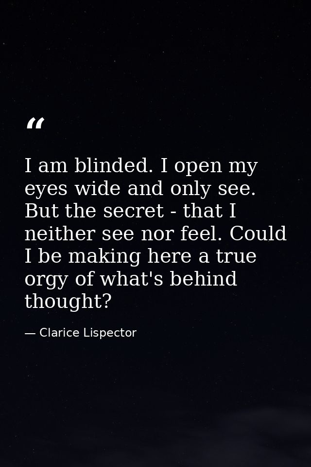 I am blinded. I open my eyes wide and only see. But the secret - that I neither see nor feel. Could I be making here a t — Clarice Lispector
