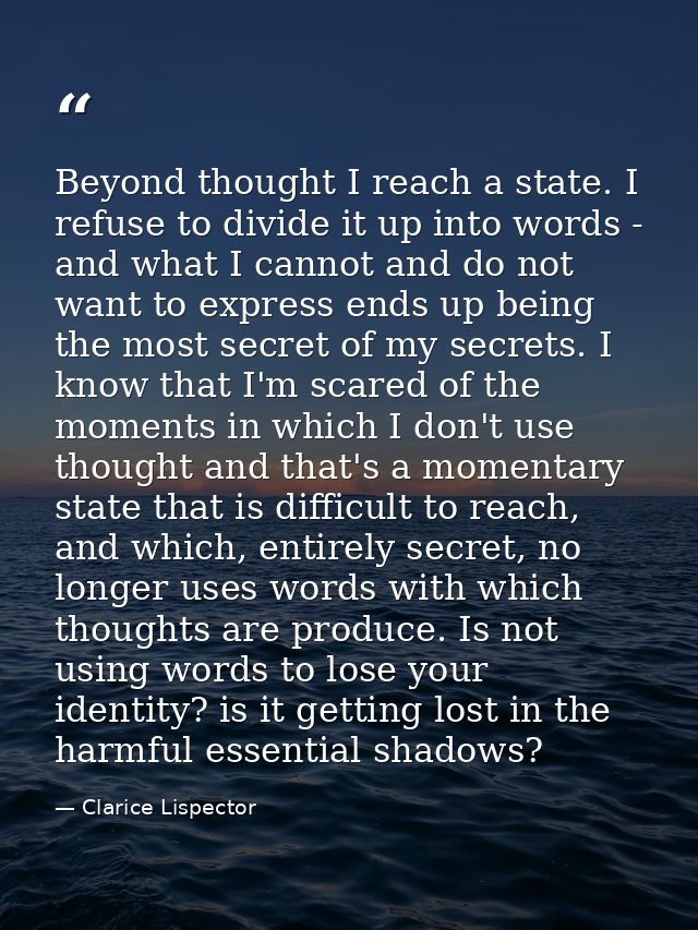 Beyond thought I reach a state. I refuse to divide it up into words - and what I cannot and do not want to express ends  — Clarice Lispector