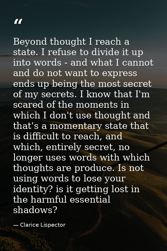 Beyond thought I reach a state. I refuse to divide it up into words - and what I cannot and do not want to express ends  — Clarice Lispector