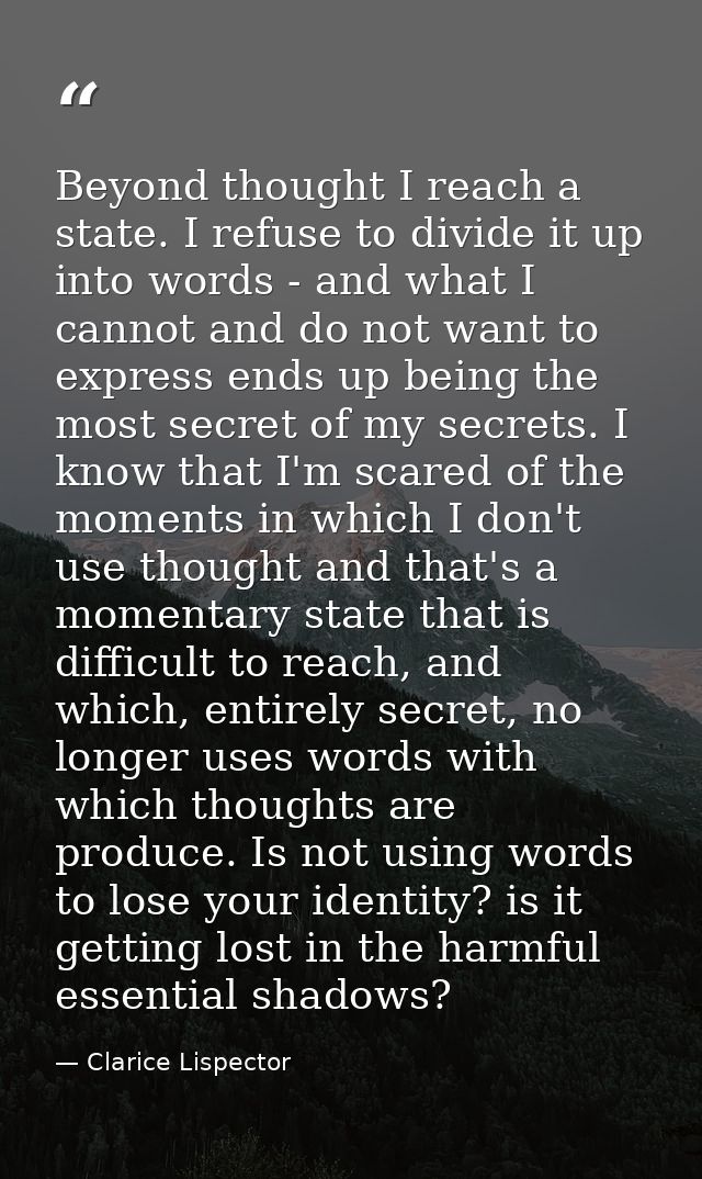 Beyond thought I reach a state. I refuse to divide it up into words - and what I cannot and do not want to express ends  — Clarice Lispector