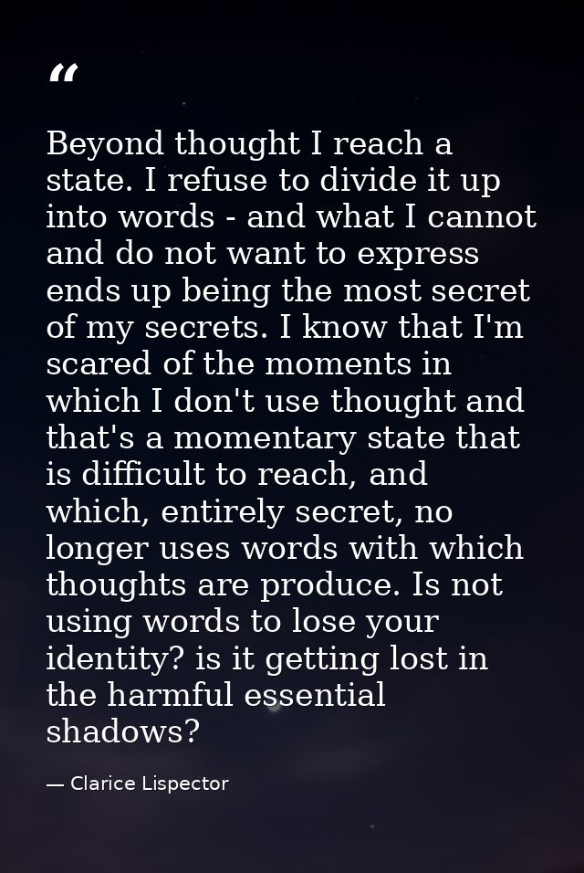 Beyond thought I reach a state. I refuse to divide it up into words - and what I cannot and do not want to express ends  — Clarice Lispector