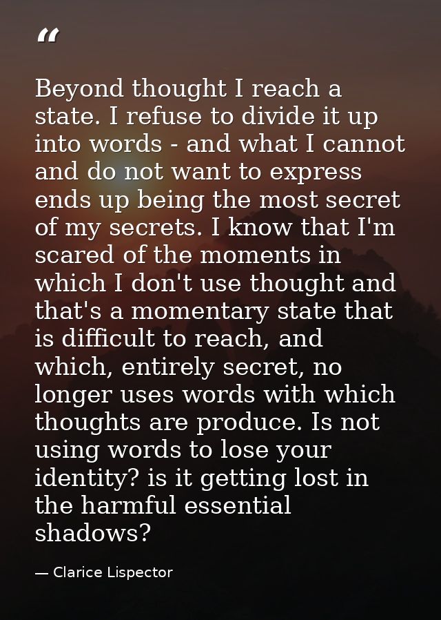 Beyond thought I reach a state. I refuse to divide it up into words - and what I cannot and do not want to express ends  — Clarice Lispector