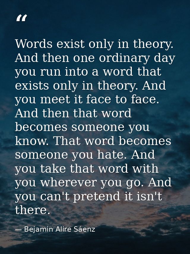 Words exist only in theory. And then one ordinary day you run into a word that exists only in theory. And you meet it fa — Bejamin Alire Sáenz