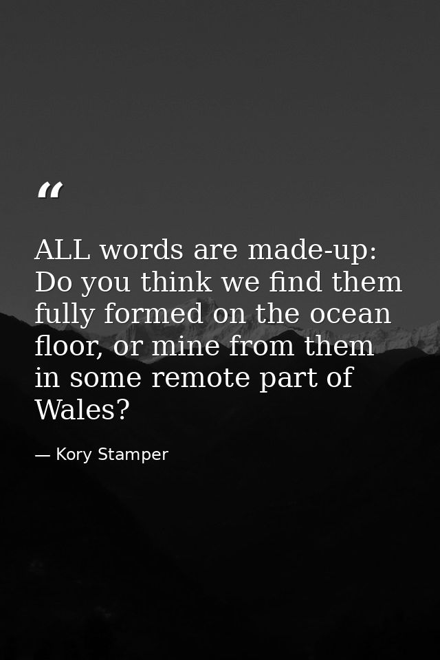ALL words are made-up: Do you think we find them fully formed on the ocean floor, or mine from them in some remote part  — Kory Stamper