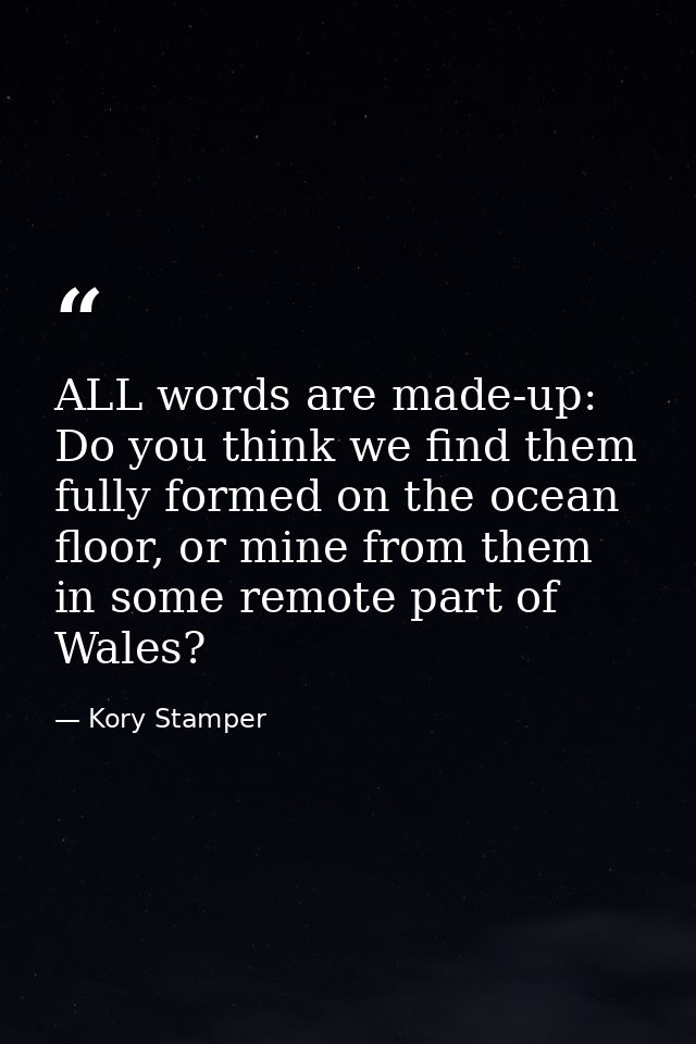ALL words are made-up: Do you think we find them fully formed on the ocean floor, or mine from them in some remote part  — Kory Stamper