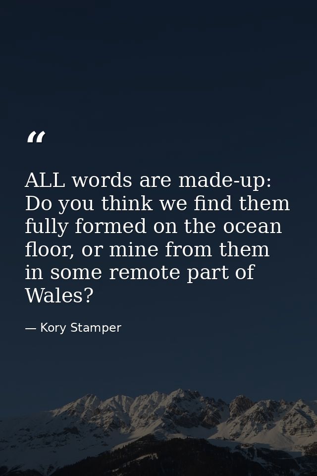 ALL words are made-up: Do you think we find them fully formed on the ocean floor, or mine from them in some remote part  — Kory Stamper