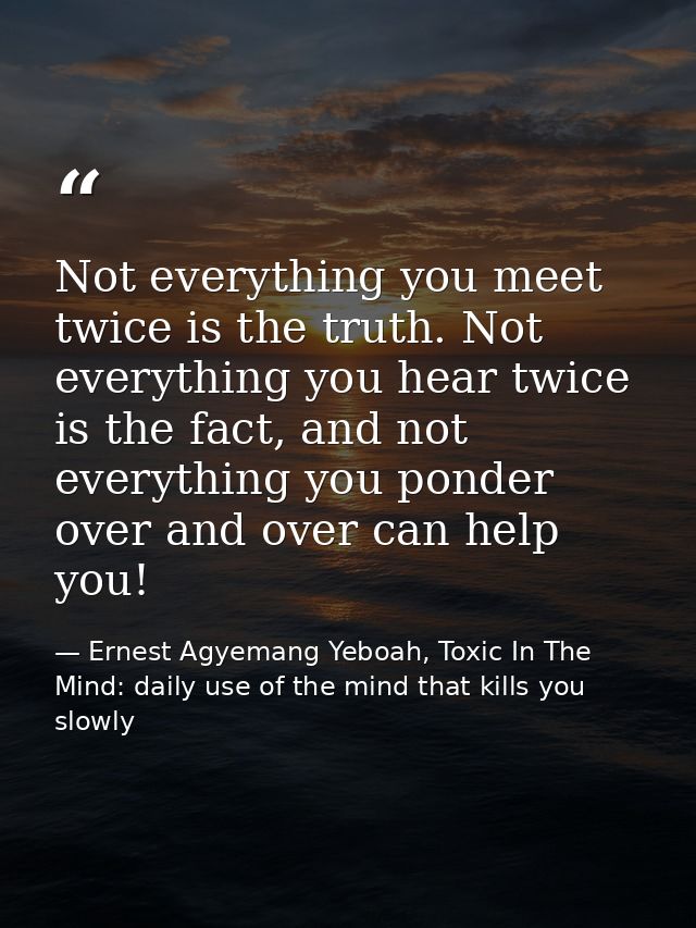 Not everything you meet twice is the truth. Not everything you hear twice is the fact, and not everything you ponder ove — Ernest Agyemang Yeboah, Toxic In The Mind: daily use of the mind that kills you slowly