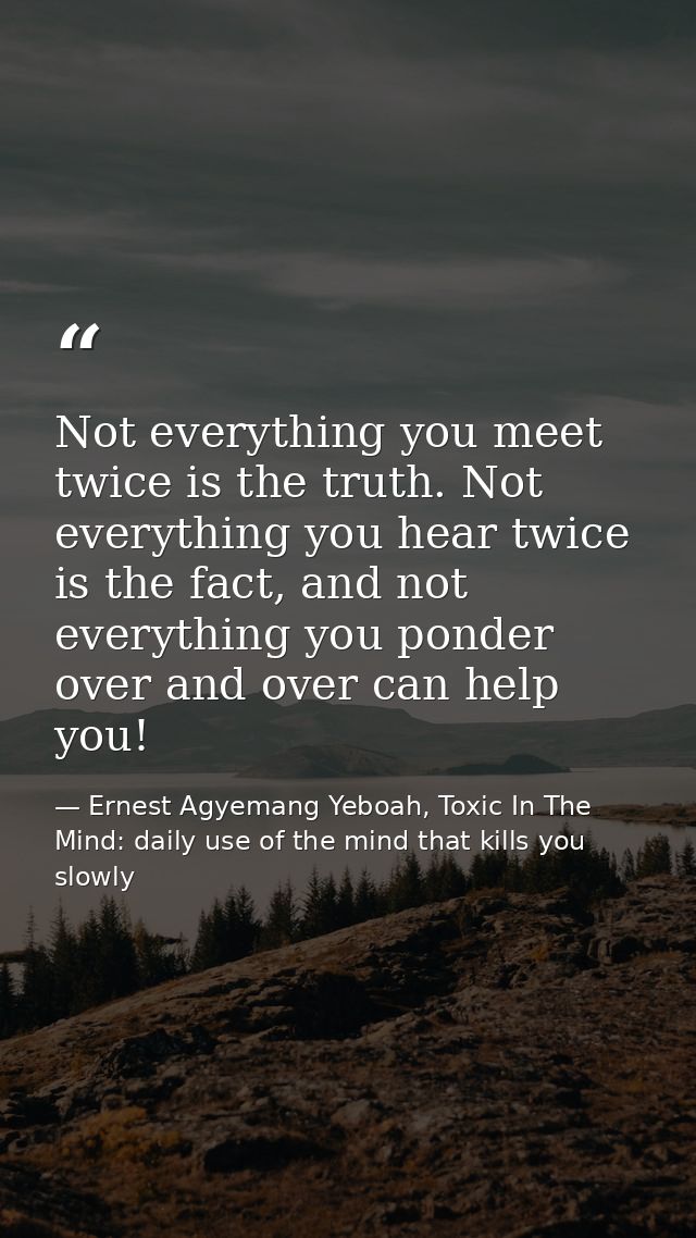 Not everything you meet twice is the truth. Not everything you hear twice is the fact, and not everything you ponder ove — Ernest Agyemang Yeboah, Toxic In The Mind: daily use of the mind that kills you slowly