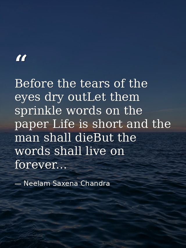Before the tears of the eyes dry outLet them sprinkle words on the paper Life is short and the man shall dieBut the word — Neelam Saxena Chandra