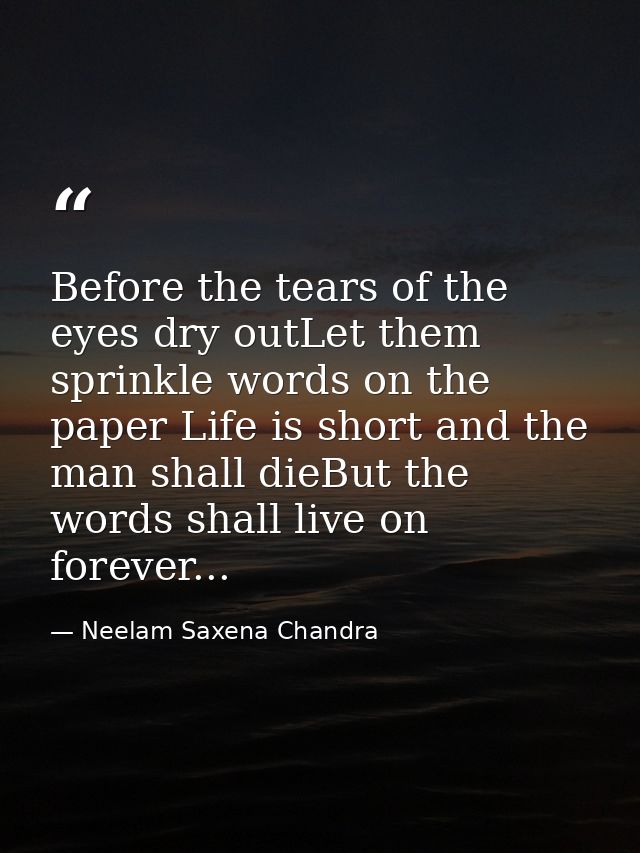 Before the tears of the eyes dry outLet them sprinkle words on the paper Life is short and the man shall dieBut the word — Neelam Saxena Chandra