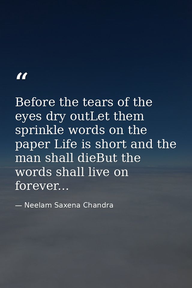 Before the tears of the eyes dry outLet them sprinkle words on the paper Life is short and the man shall dieBut the word — Neelam Saxena Chandra