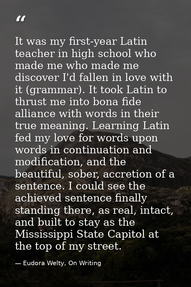 It was my first-year Latin teacher in high school who made me who made me discover I'd fallen in love with it (grammar). — Eudora Welty, On Writing