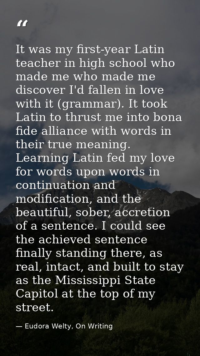 It was my first-year Latin teacher in high school who made me who made me discover I'd fallen in love with it (grammar). — Eudora Welty, On Writing