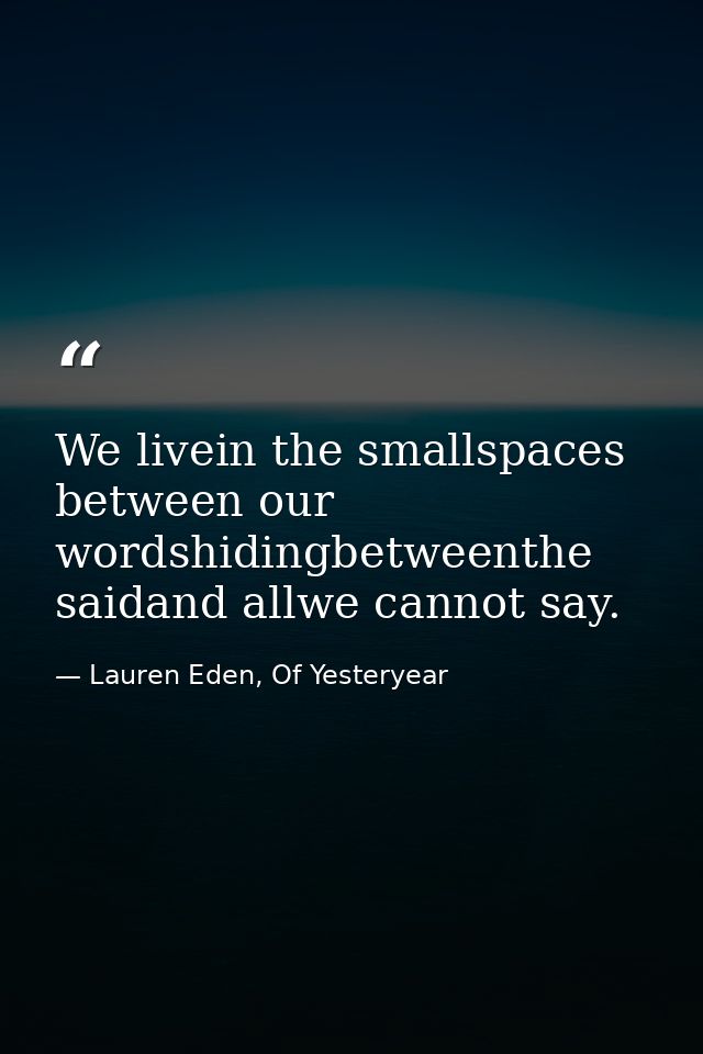 We livein the smallspaces between our wordshidingbetweenthe saidand allwe cannot say. — Lauren Eden, Of Yesteryear