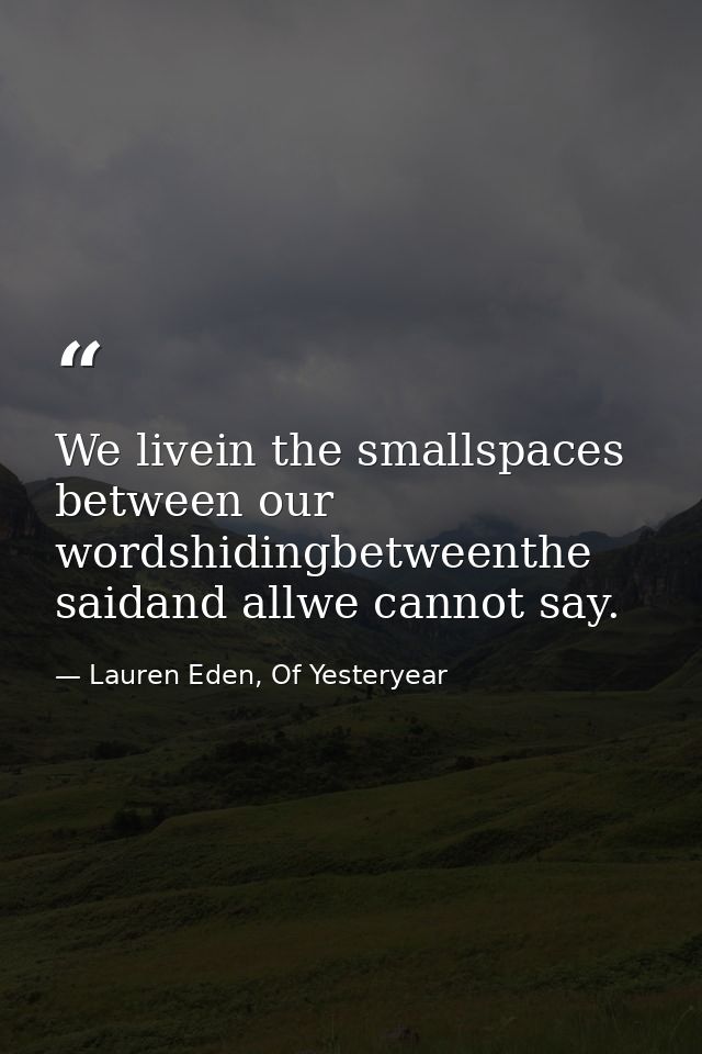 We livein the smallspaces between our wordshidingbetweenthe saidand allwe cannot say. — Lauren Eden, Of Yesteryear