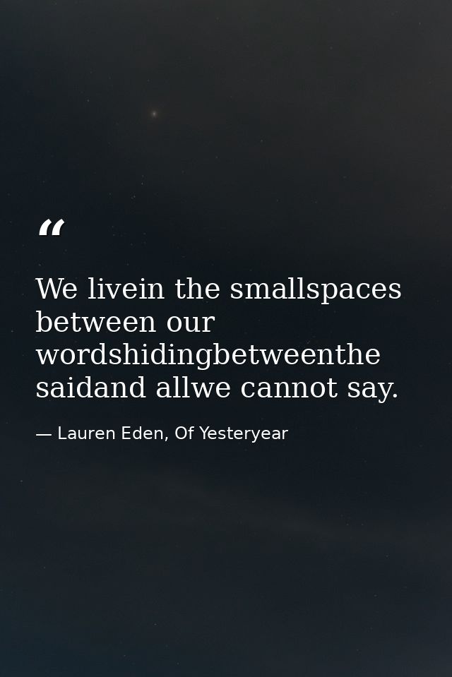 We livein the smallspaces between our wordshidingbetweenthe saidand allwe cannot say. — Lauren Eden, Of Yesteryear