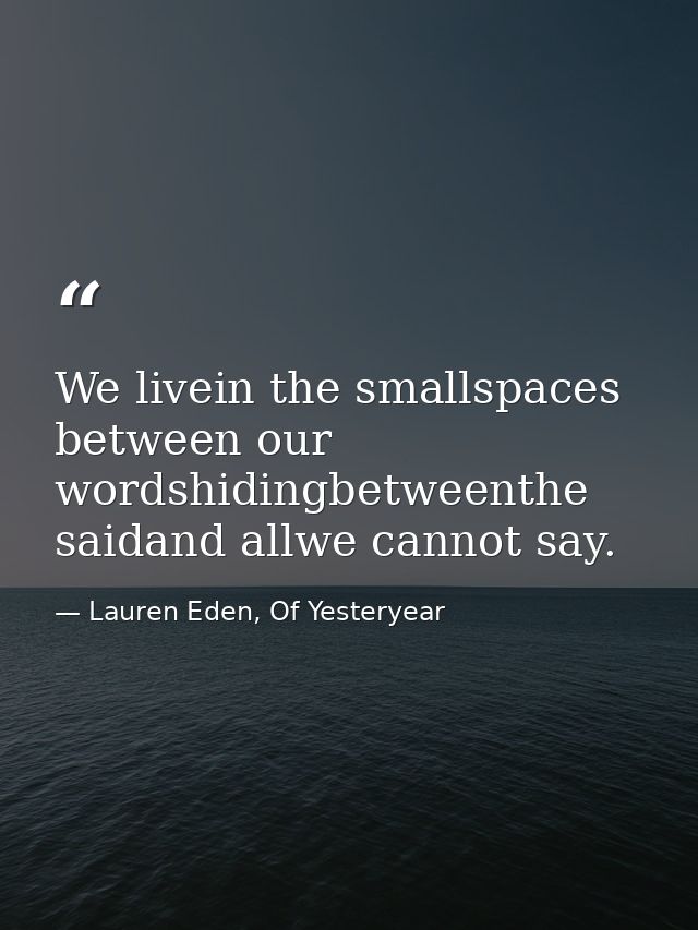 We livein the smallspaces between our wordshidingbetweenthe saidand allwe cannot say. — Lauren Eden, Of Yesteryear