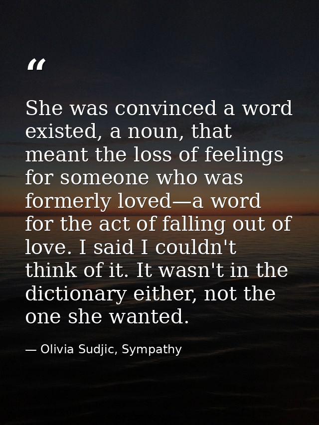 She was convinced a word existed, a noun, that meant the loss of feelings for someone who was formerly loved—a word for  — Olivia Sudjic, Sympathy