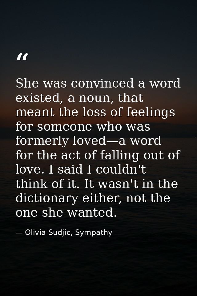 She was convinced a word existed, a noun, that meant the loss of feelings for someone who was formerly loved—a word for  — Olivia Sudjic, Sympathy