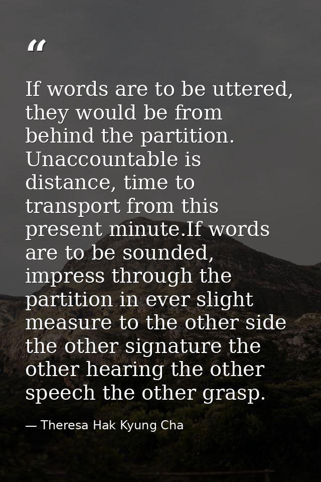 If words are to be uttered, they would be from behind the partition. Unaccountable is distance, time to transport from t — Theresa Hak Kyung Cha