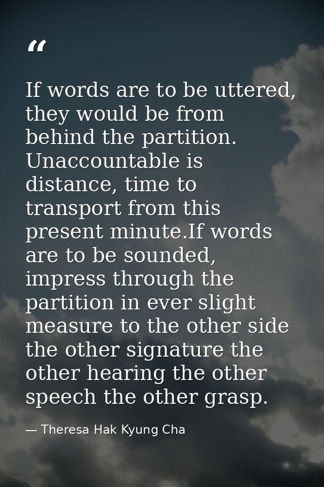 If words are to be uttered, they would be from behind the partition. Unaccountable is distance, time to transport from t — Theresa Hak Kyung Cha