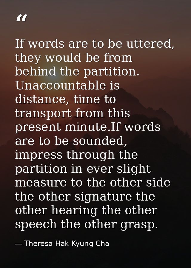 If words are to be uttered, they would be from behind the partition. Unaccountable is distance, time to transport from t — Theresa Hak Kyung Cha