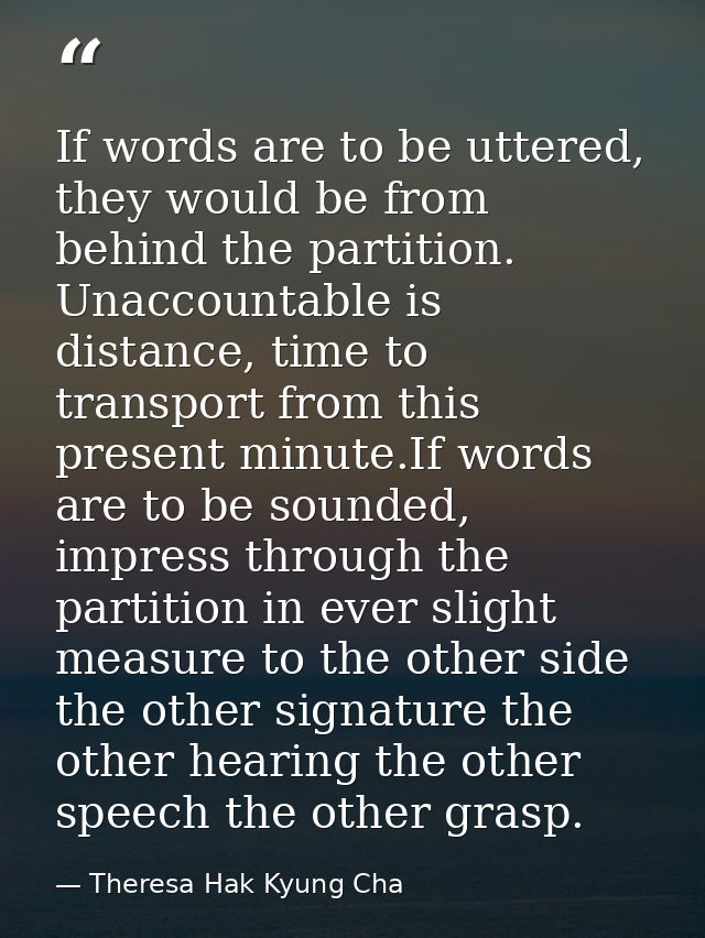 If words are to be uttered, they would be from behind the partition. Unaccountable is distance, time to transport from t — Theresa Hak Kyung Cha