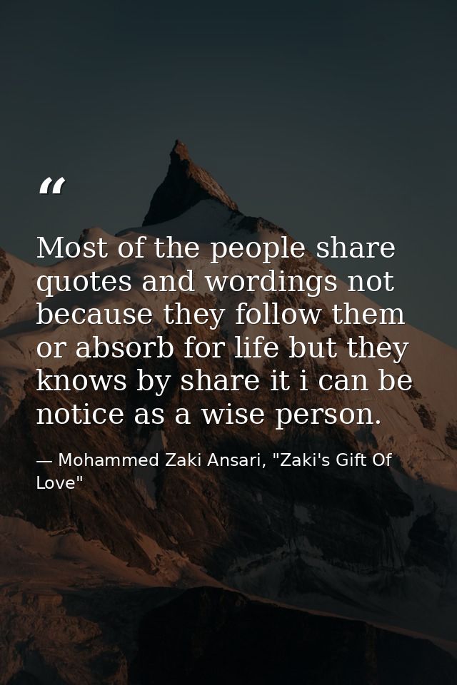 Most of the people share quotes and wordings not because they follow them or absorb for life but they knows by share it  — Mohammed Zaki Ansari, "Zaki's Gift Of Love"