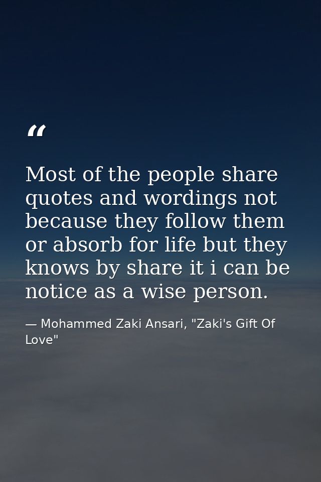 Most of the people share quotes and wordings not because they follow them or absorb for life but they knows by share it  — Mohammed Zaki Ansari, "Zaki's Gift Of Love"