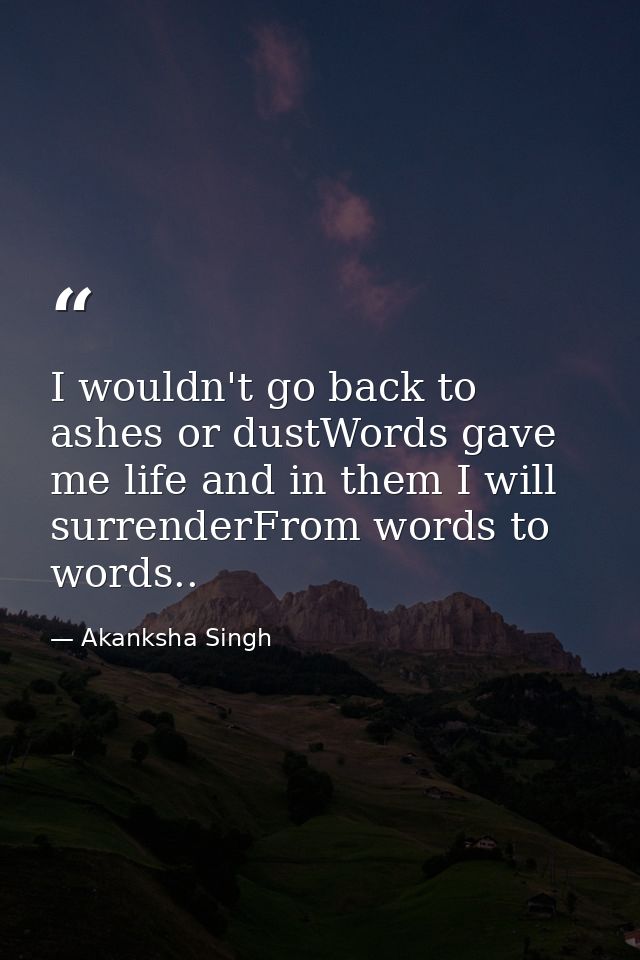 I wouldn't go back to ashes or dustWords gave me life and in them I will surrenderFrom words to words.. — Akanksha Singh