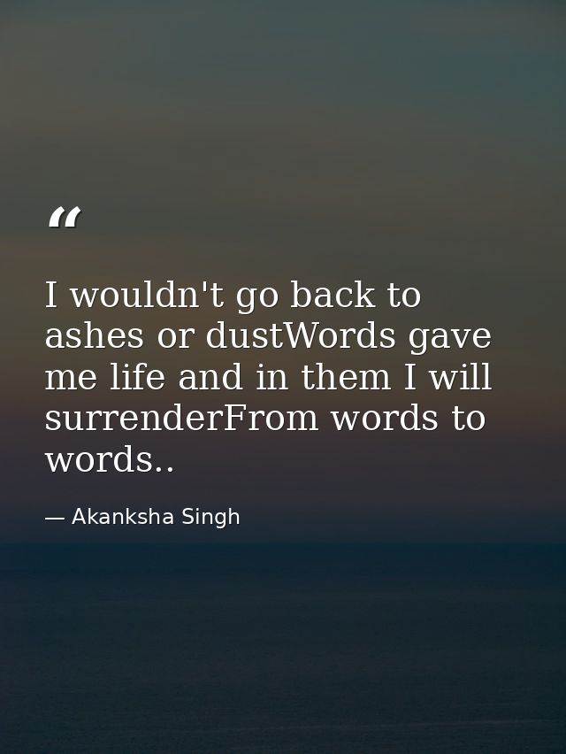 I wouldn't go back to ashes or dustWords gave me life and in them I will surrenderFrom words to words.. — Akanksha Singh