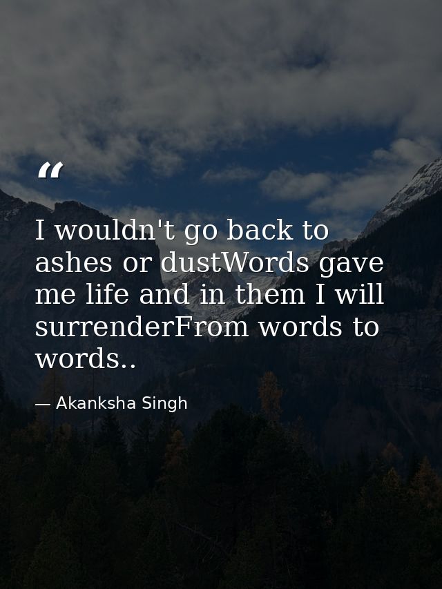 I wouldn't go back to ashes or dustWords gave me life and in them I will surrenderFrom words to words.. — Akanksha Singh